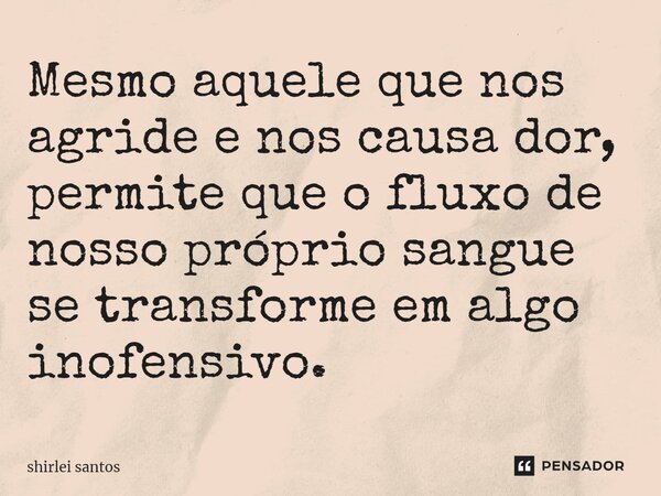 ⁠Mesmo aquele que nos agride e nos causa dor, permite que o fluxo de nosso próprio sangue se transforme em algo inofensivo.... Frase de shirlei santos.
