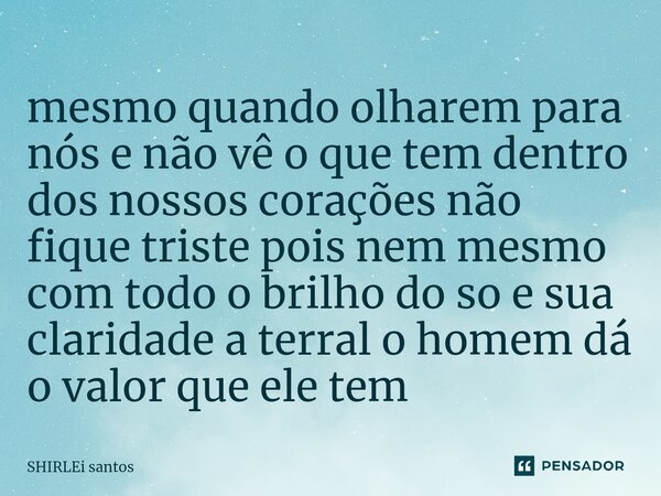 ⁠mesmo quando olharem para nós e não vê o que tem dentro dos nossos corações não fique triste pois nem mesmo com todo o brilho do so e sua claridade a terral o ... Frase de shirlei santos.