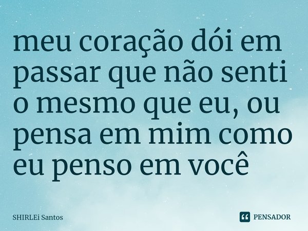 ⁠meu coração dói em passar que não senti o mesmo que eu, ou pensa em mim como eu penso em você... Frase de shirlei santos.