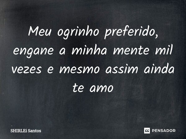 Meu ogrinho preferido, engane a minha mente mil vezes e mesmo assim ainda te amo⁠... Frase de shirlei santos.