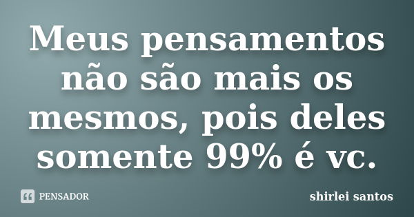 Meus pensamentos não são mais os mesmos, pois deles somente 99% é vc.... Frase de shirlei santos.