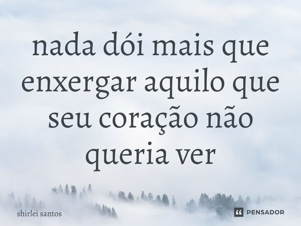 ⁠nada dói mais que enxergar aquilo que seu coração não queria ver... Frase de shirlei santos.