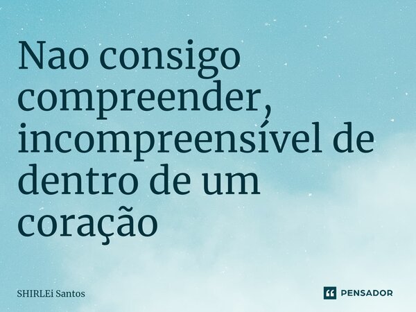 Nao consigo compreender, incompreensível de dentro de um coração... Frase de shirlei santos.