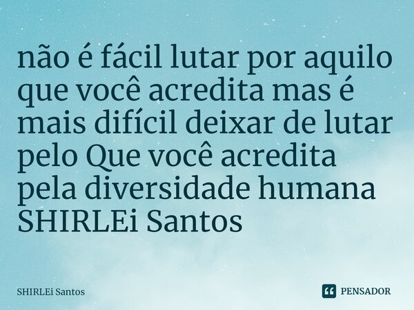 ⁠não é fácil lutar por aquilo que você acredita mas é mais difícil deixar de lutar pelo Que você acredita pela diversidade humana SHIRLEi Santos... Frase de shirlei santos.