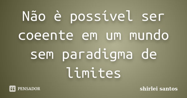 Não è possível ser coeente em um mundo sem paradigma de limites... Frase de shirlei Santos.