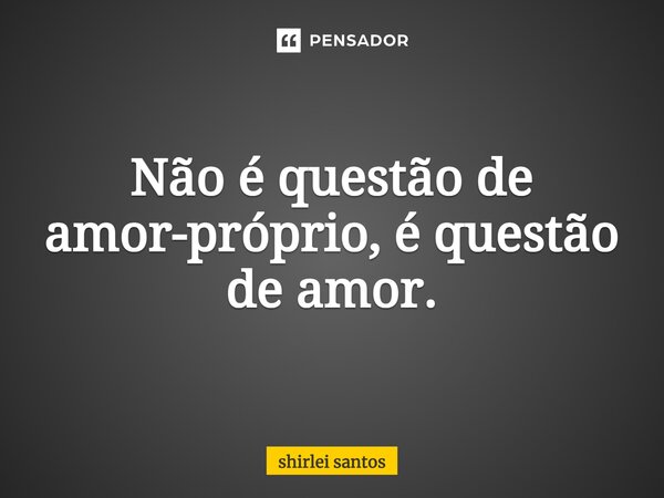 ⁠Não é questão de amor-próprio, é questão de amor.... Frase de shirlei santos.