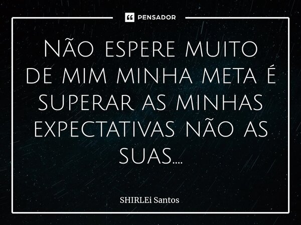 ⁠Não espere muito de mim minha meta é superar as minhas expectativas não as suas....... Frase de shirlei santos.