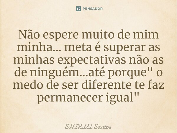 ⁠Não espere muito de mim minha... meta é superar as minhas expectativas não as de ninguém...até porque" o medo de ser diferente te faz permanecer igual &qu... Frase de shirlei santos.