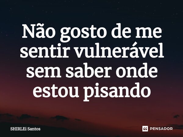 ⁠Não gosto de me sentir vulnerável sem saber onde estou pisando... Frase de shirlei santos.