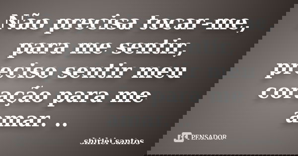 Não precisa tocar-me, para me sentir, preciso sentir meu coração para me amar. ..... Frase de shirlei santos.
