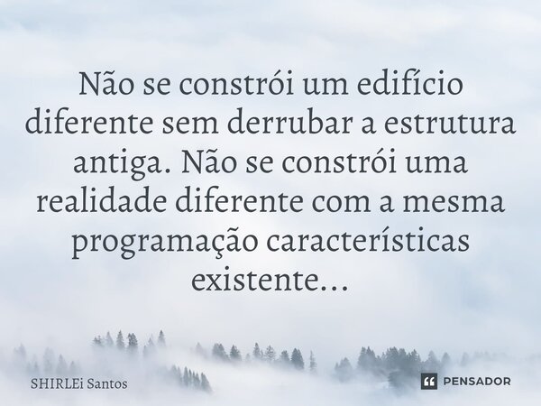 ⁠Não se constrói um edifício diferente sem derrubar a estrutura antiga. Não se constrói uma realidade diferente com a mesma programação características existent... Frase de shirlei santos.