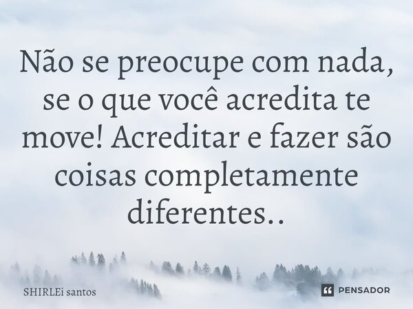 ⁠Não se preocupe com nada, se o que você acredita te move! Acreditar e fazer são coisas completamente diferentes..... Frase de shirlei santos.