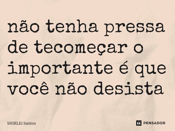 ⁠não tenha pressa de tecomeçar o importante é que você não desista... Frase de shirlei santos.
