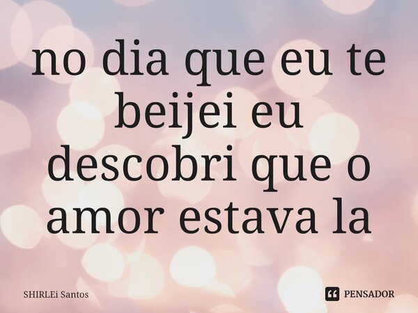 ⁠no dia que eu te beijei eu descobri que o amor estava la... Frase de shirlei santos.