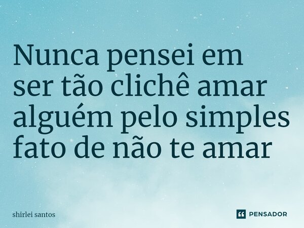 ⁠Nunca pensei em ser tão clichê amar alguém pelo simples fato de não te amar... Frase de shirlei santos.