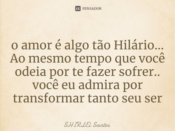 ⁠o amor é algo tão Hilário... Ao mesmo tempo que você odeia por te fazer sofrer.. você eu admira por transformar tanto seu ser... Frase de shirlei santos.