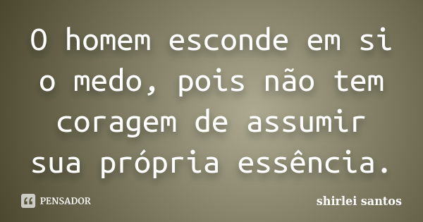 O homem esconde em si o medo, pois não tem coragem de assumir sua própria essência.... Frase de shirlei santos.