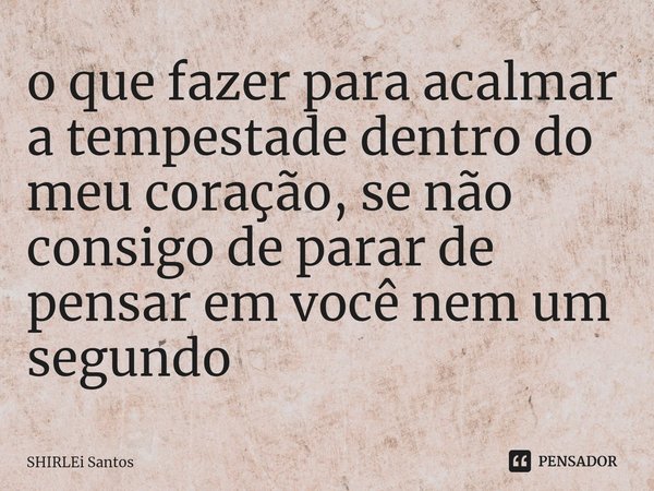 ⁠o que fazer para acalmar a tempestade dentro do meu coração, se não consigo de parar de pensar em você nem um segundo... Frase de shirlei santos.