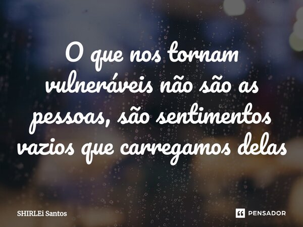 O que nos tornam vulneráveis não são as pessoas, são sentimentos vazios que carregamos delas... Frase de shirlei santos.