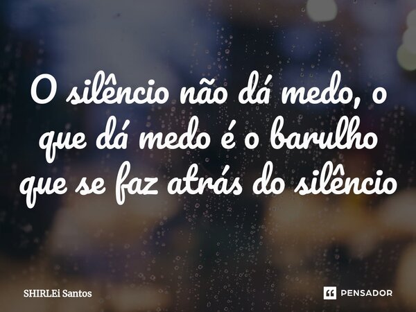 O silêncio não dá medo, o que dá medo é o barulho que se faz atrás do silêncio... Frase de shirlei santos.