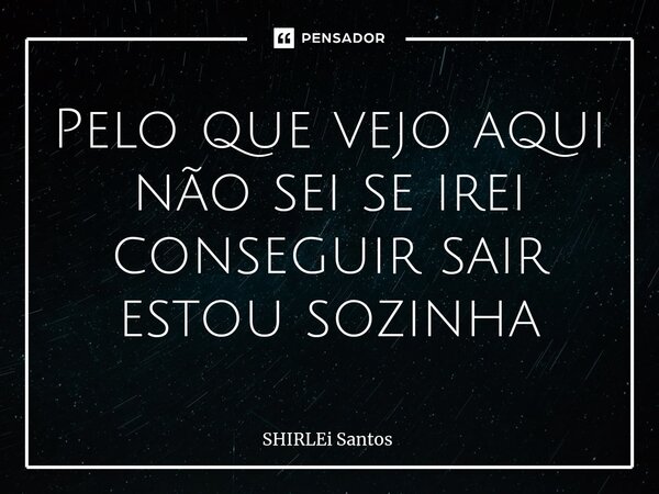 ⁠Pelo que vejo aqui não sei se irei conseguir sair estou sozinha... Frase de shirlei santos.