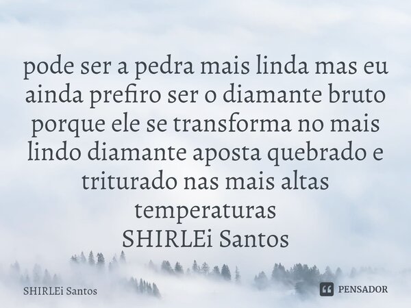 ⁠pode ser a pedra mais linda mas eu ainda prefiro ser o diamante bruto porque ele se transforma no mais lindo diamante aposta quebrado e triturado nas mais alta... Frase de shirlei santos.