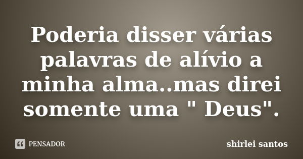 Poderia disser várias palavras de alívio a minha alma..mas direi somente uma " Deus".... Frase de shirlei Santos.