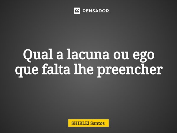 ⁠Qual a lacuna ou ego que falta lhe preencher... Frase de shirlei santos.