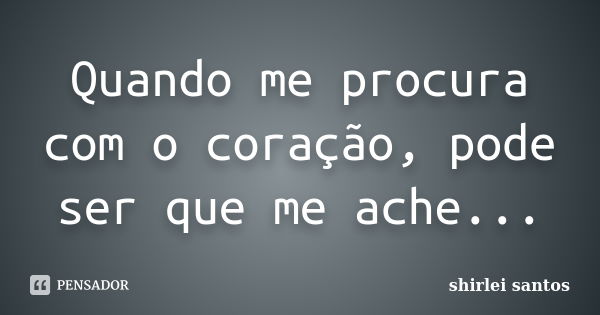 Quando me procura com o coração, pode ser que me ache...... Frase de shirlei santos.