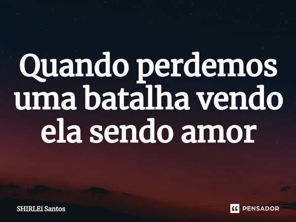 Quando perdemos uma batalha vendo ela sendo amor⁠... Frase de shirlei santos.
