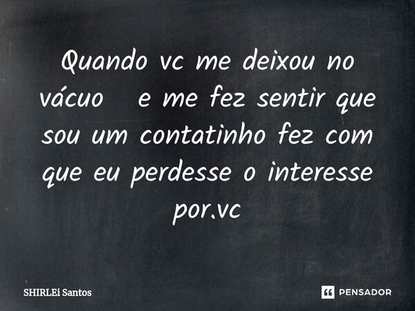 ⁠Quando vc me deixou no vácuo e me fez sentir que sou um contatinho fez com que eu perdesse o interesse por.vc... Frase de shirlei santos.