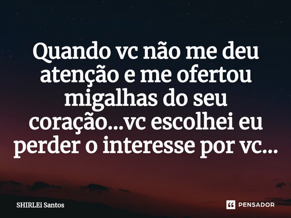 ⁠Quando vc não me deu atenção e me ofertou migalhas do seu coração...vc escolhei eu perder o interesse por vc...... Frase de shirlei santos.