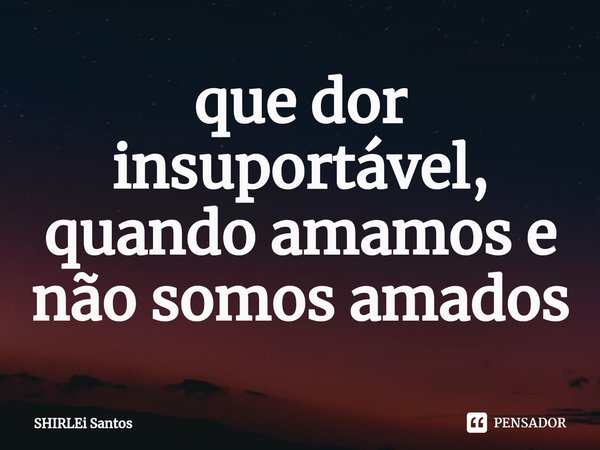 ⁠que dor insuportável, quando amamos e não somos amados... Frase de shirlei santos.