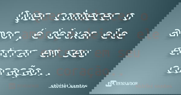 Quer conhecer o amor, é deixar ele entrar em seu coração..... Frase de shirlei santos.