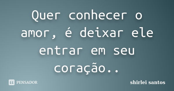 Quer conhecer o amor, é deixar ele entrar em seu coração..... Frase de shirlei santos.