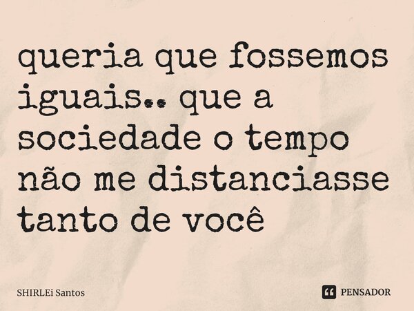 ⁠queria que fossemos iguais.. que a sociedade o tempo não me distanciasse tanto de você... Frase de shirlei santos.