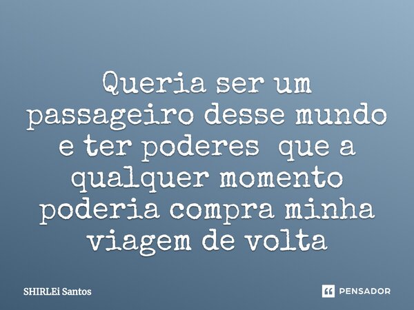 Queria ser um passageiro desse mundo e ter poderes que a qualquer momento poderia compra minha viagem de volta... Frase de shirlei santos.