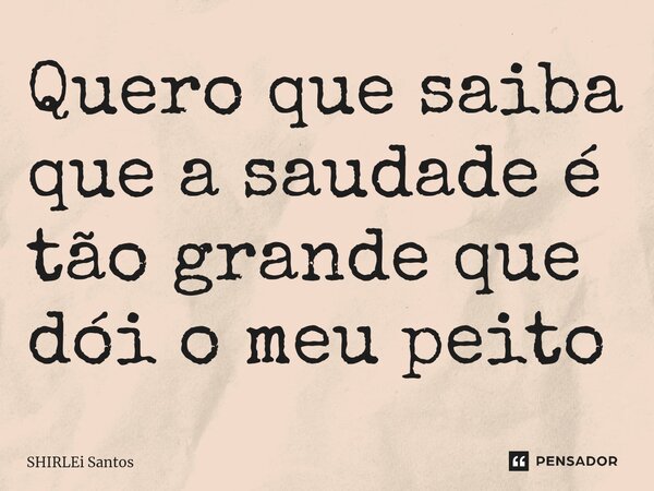 Quero que saiba que a saudade é tão grande que dói o meu peito... Frase de shirlei santos.