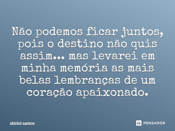 Não podemos ficar juntos, pois o destino não quis assim... mas levarei em minha memória as mais belas lembranças de um coração apaixonado.... Frase de SHIRLEI SANTOS.