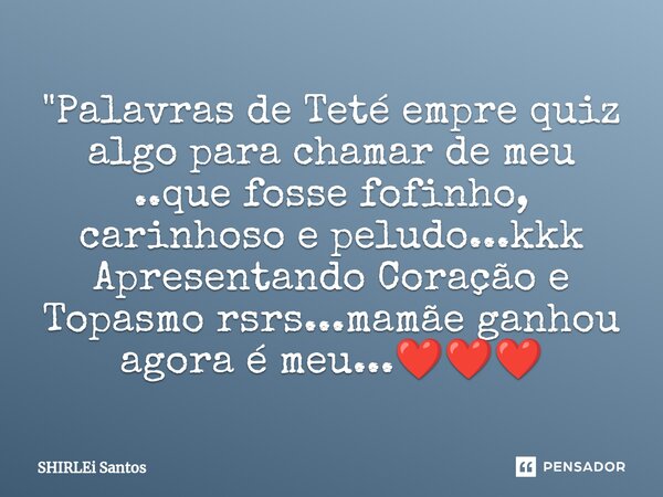 ⁠"Palavras de Teté empre quiz algo para chamar de meu ..que fosse fofinho, carinhoso e peludo...kkk Apresentando Coração e Topasmo rsrs...mamãe ganhou agor... Frase de shirlei santos.