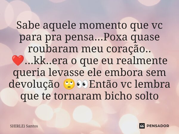 Sabe aquele momento que vc para pra pensa...Poxa quase roubaram meu coração.. ❤️...kk..era o que eu realmente queria levasse ele embora sem devolução 🙄👀Então v... Frase de shirlei santos.