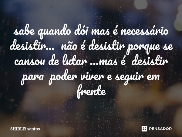 ⁠sabe quando dói mas é necessário desistir... não é desistir porque se cansou de lutar ...mas é desistir para poder viver e seguir em frente... Frase de shirlei santos.