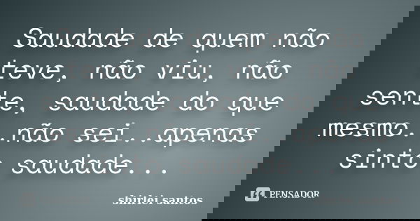Saudade de quem não teve, não viu, não sente, saudade do que mesmo..não sei..apenas sinto saudade...... Frase de shirlei santos.
