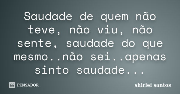 Saudade de quem não teve, não viu, não sente, saudade do que mesmo..não sei..apenas sinto saudade...... Frase de shirlei santos.