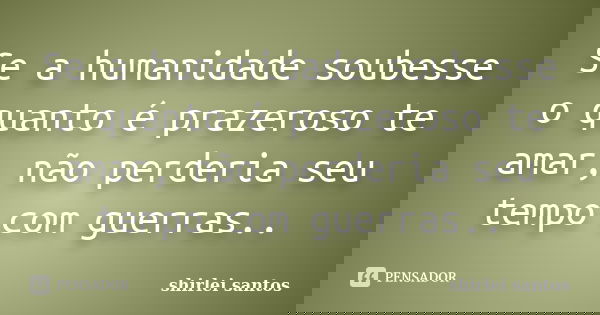Se a humanidade soubesse o quanto é prazeroso te amar, não perderia seu tempo com guerras..... Frase de shirlei santos.