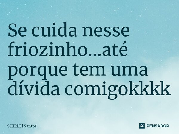 ⁠Se cuida nesse friozinho...até porque tem uma dívida comigokkkk... Frase de shirlei santos.