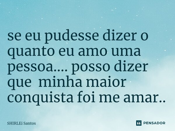 ⁠se eu pudesse dizer o quanto eu amo uma pessoa.... posso dizer que minha maior conquista foi me amar..... Frase de shirlei santos.