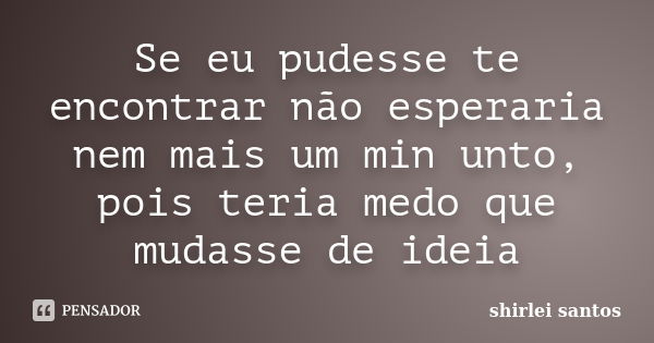 Se eu pudesse te encontrar não esperaria nem mais um min unto, pois teria medo que mudasse de ideia... Frase de shirlei santos.