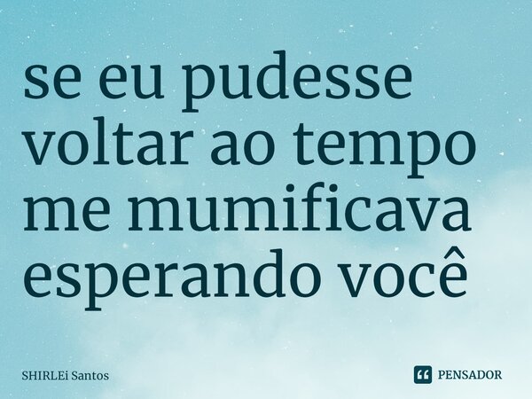 ⁠se eu pudesse voltar ao tempo me mumificava esperando você... Frase de shirlei santos.