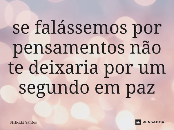 ⁠se falássemos por pensamentos não te deixaria por um segundo em paz... Frase de shirlei santos.